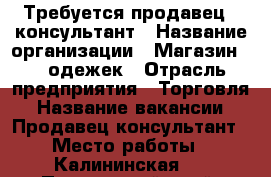 Требуется продавец - консультант › Название организации ­ Магазин 100 одежек › Отрасль предприятия ­ Торговля › Название вакансии ­ Продавец-консультант › Место работы ­ Калининская 8 - Приморский край, Арсеньев г. Работа » Вакансии   